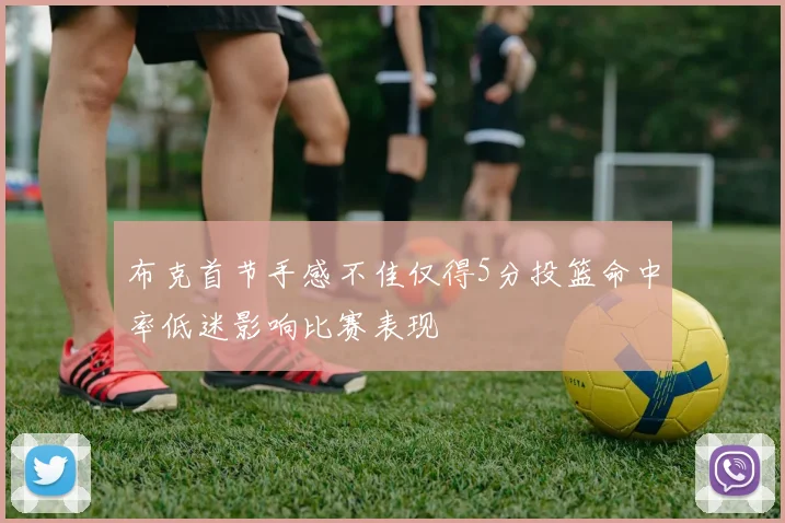 布克首节手感不佳仅得5分投篮命中率低迷影响比赛表现