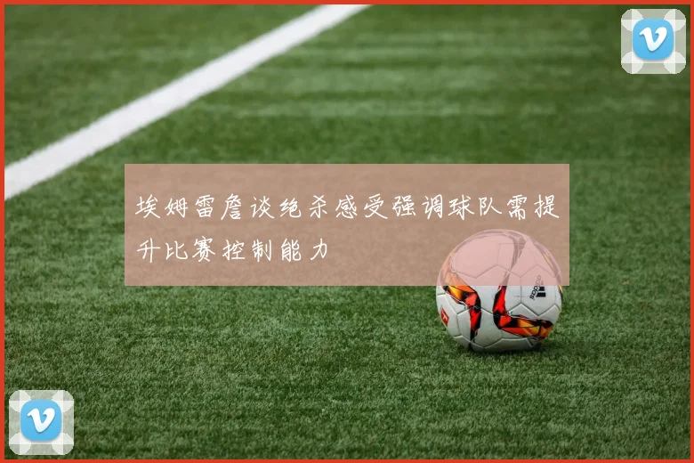 埃姆雷詹谈绝杀感受强调球队需提升比赛控制能力