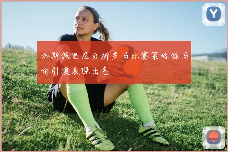 加斯佩里尼分析罗马比赛策略称马伦引援表现出色