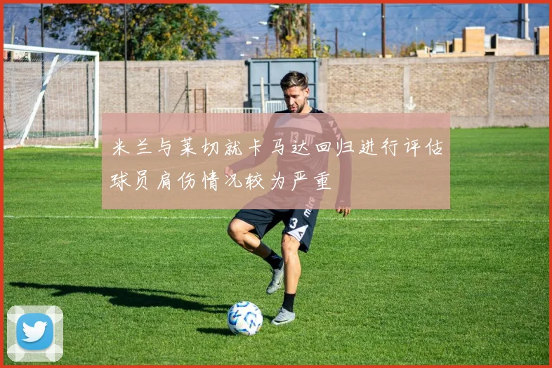 米兰与莱切就卡马达回归进行评估球员肩伤情况较为严重