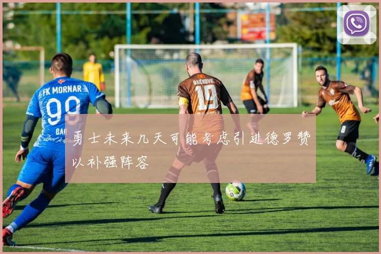 勇士未来几天可能考虑引进德罗赞以补强阵容