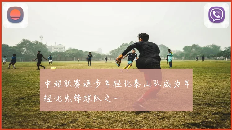 中超联赛逐步年轻化泰山队成为年轻化先锋球队之一