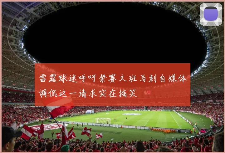 雷霆球迷呼吁禁赛文班马刺自媒体调侃这一请求实在搞笑