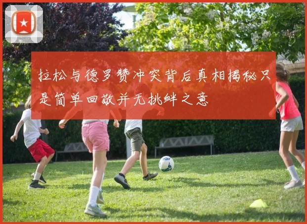 拉松与德罗赞冲突背后真相揭秘只是简单回敬并无挑衅之意