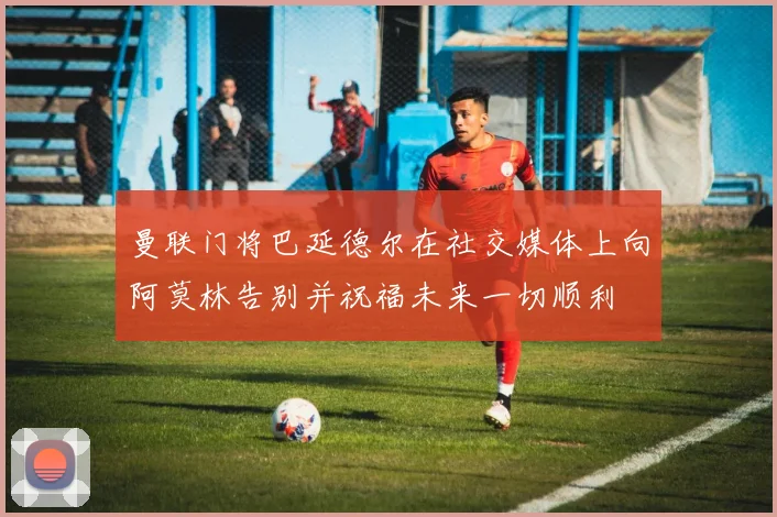 曼联门将巴延德尔在社交媒体上向阿莫林告别并祝福未来一切顺利