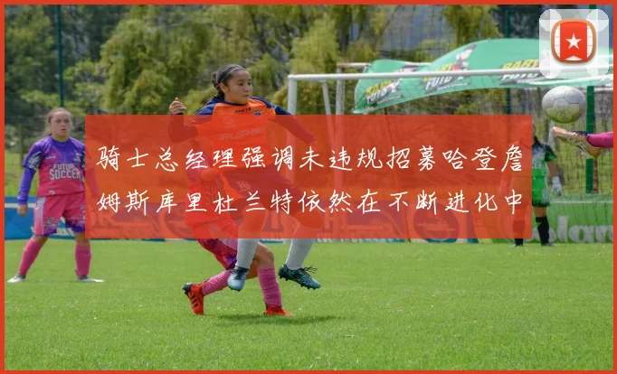 骑士总经理强调未违规招募哈登詹姆斯库里杜兰特依然在不断进化中