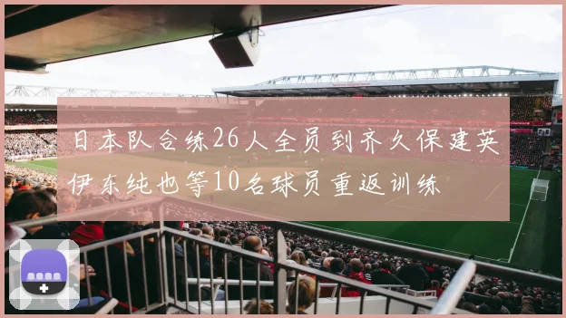 日本队合练26人全员到齐久保建英伊东纯也等10名球员重返训练