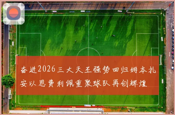 奋进2026三大天王强势回归姆本扎安以恩费利佩重聚球队再创辉煌