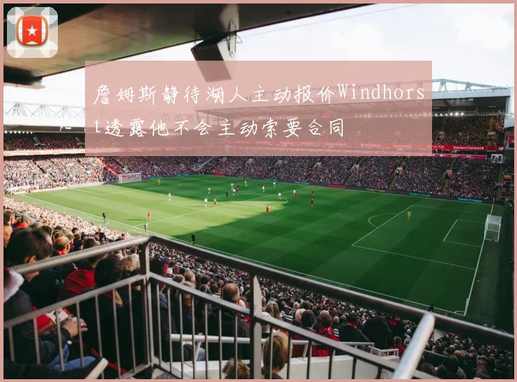 詹姆斯静待湖人主动报价Windhorst透露他不会主动索要合同