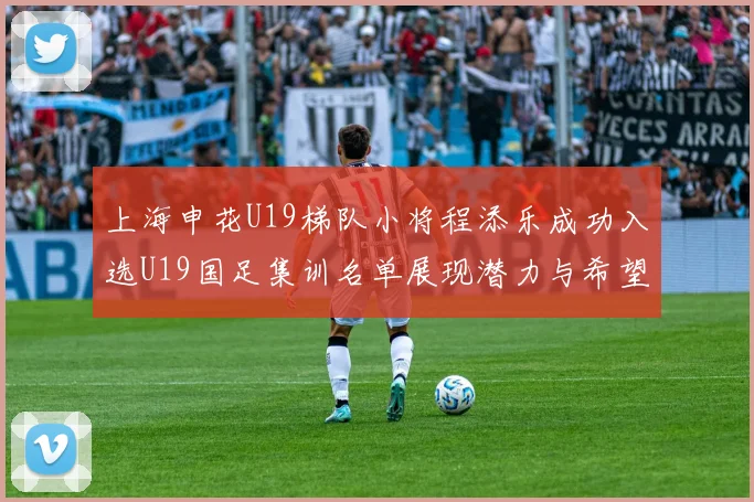上海申花U19梯队小将程添乐成功入选U19国足集训名单展现潜力与希望