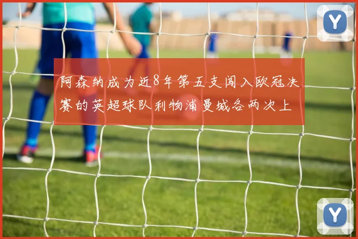 阿森纳成为近8年第五支闯入欧冠决赛的英超球队利物浦曼城各两次上演辉煌