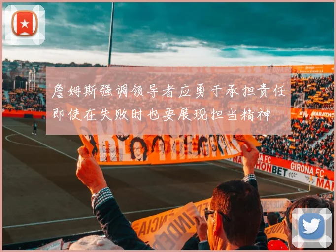 詹姆斯强调领导者应勇于承担责任即使在失败时也要展现担当精神