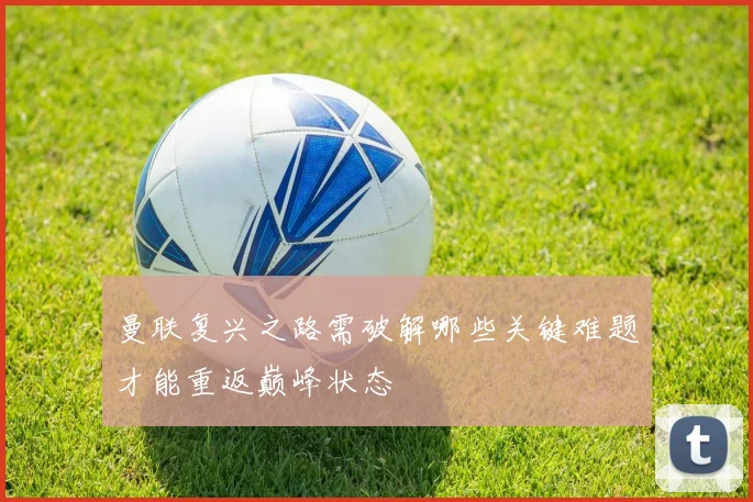 曼联复兴之路需破解哪些关键难题才能重返巅峰状态