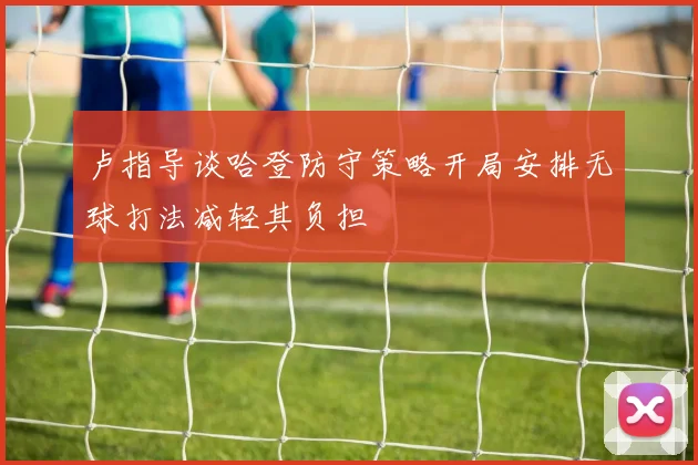 卢指导谈哈登防守策略开局安排无球打法减轻其负担