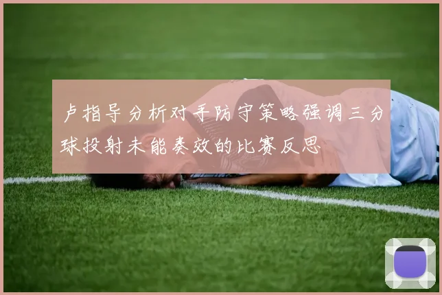 卢指导分析对手防守策略强调三分球投射未能奏效的比赛反思