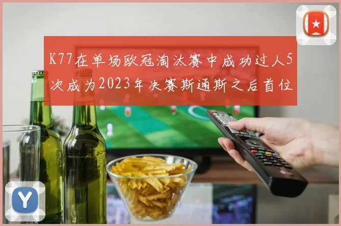 K77在单场欧冠淘汰赛中成功过人5次成为2023年决赛斯通斯之后首位球员
