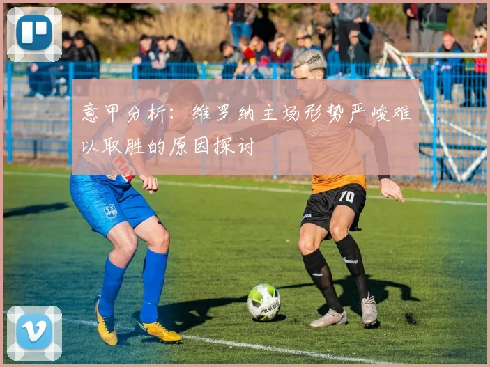 意甲分析：维罗纳主场形势严峻难以取胜的原因探讨